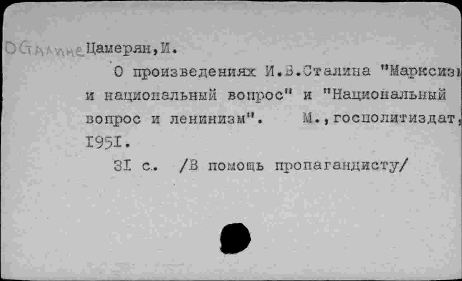 ﻿Цамерян,И.
О произведениях И.В.Сталина "Марксиз и национальный вопрос” и ’’Национальный вопрос и ленинизм”. М.,госполитиздат 1951.
31 с.. /В помощь пропагандисту/